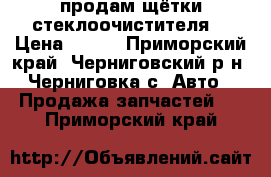 продам щётки стеклоочистителя  › Цена ­ 300 - Приморский край, Черниговский р-н, Черниговка с. Авто » Продажа запчастей   . Приморский край